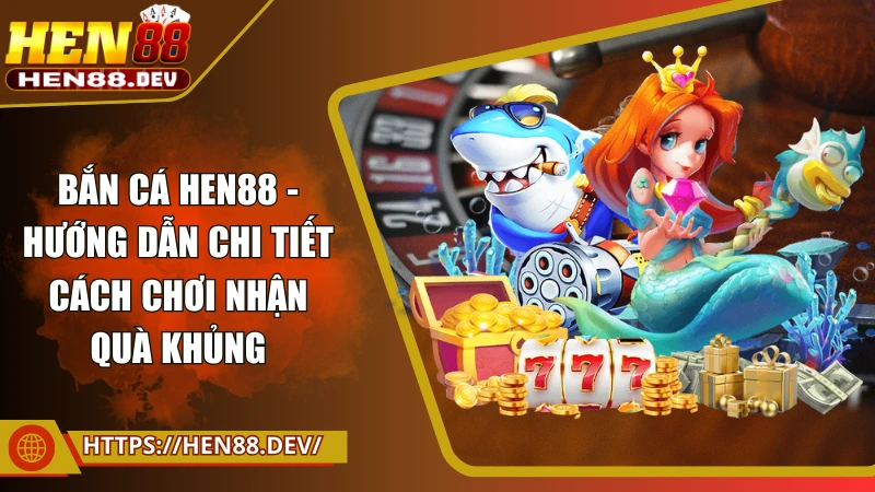 Bắn cá Hen88 - Khám phá chi tiết cách chơi nhận quà khủng