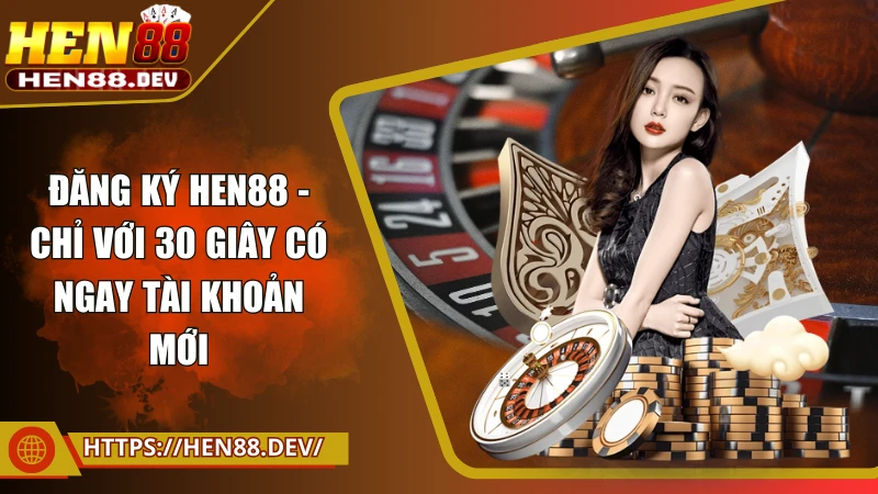 Đăng ký Hen88 - Chỉ với 30 giây có ngay tài khoản mới