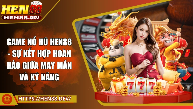 Game nổ hũ Hen88 - Sự kết hợp hoàn hảo giữa may mắn và kỹ năng