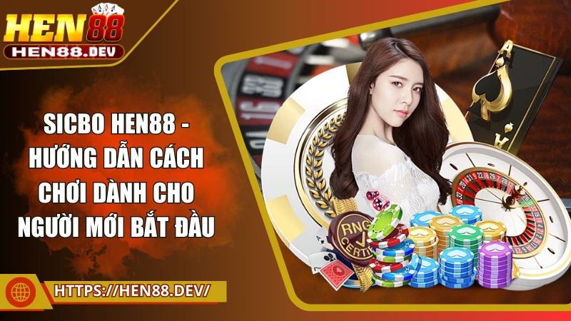 Sicbo Hen88 - Cẩm nang từ A đến Z để trở thành cao thủ